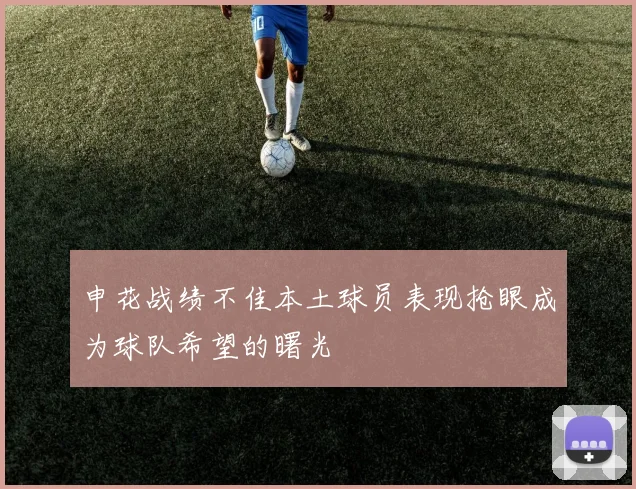 申花战绩不佳本土球员表现抢眼成为球队希望的曙光