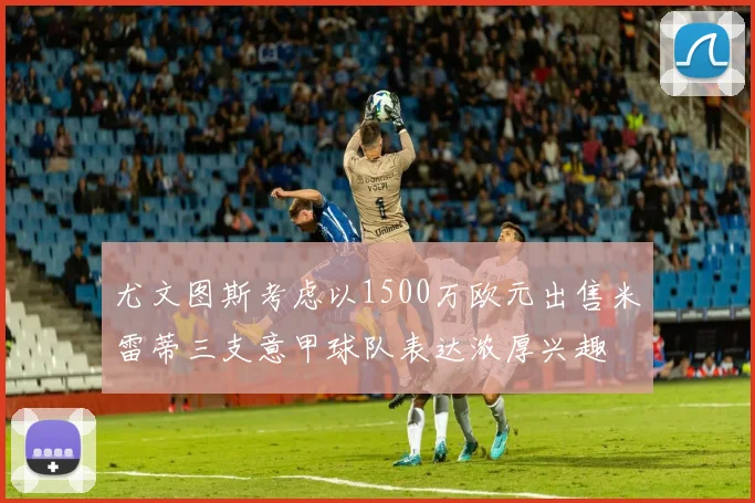 尤文图斯考虑以1500万欧元出售米雷蒂三支意甲球队表达浓厚兴趣
