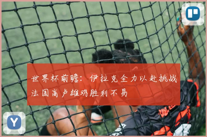 世界杯前瞻：伊拉克全力以赴挑战法国高卢雄鸡胜利不易