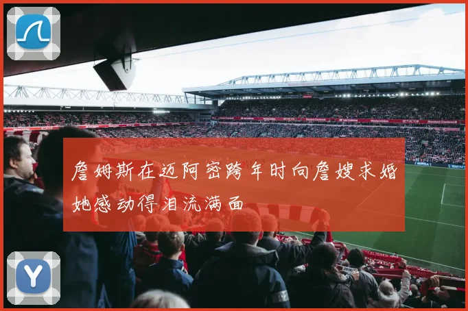 詹姆斯在迈阿密跨年时向詹嫂求婚她感动得泪流满面