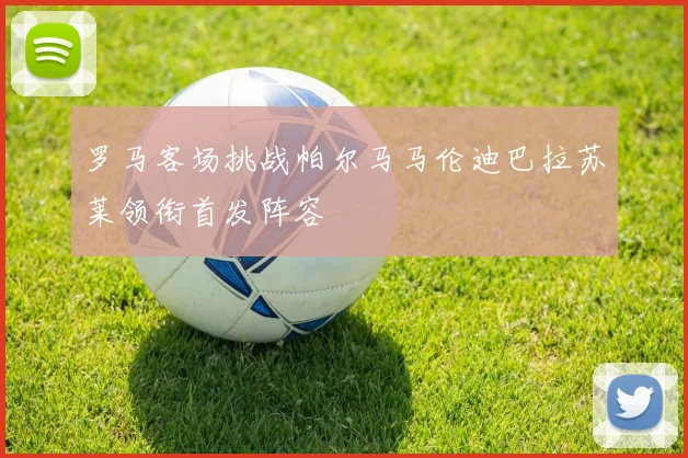 罗马客场挑战帕尔马马伦迪巴拉苏莱领衔首发阵容