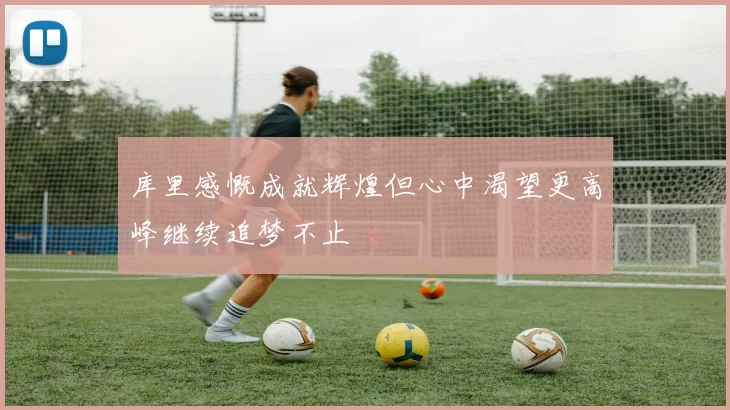 库里感慨成就辉煌但心中渴望更高峰继续追梦不止