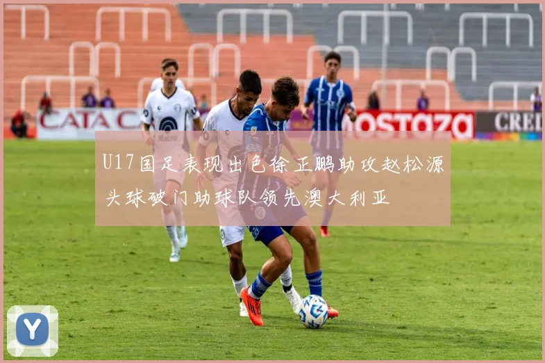 U17国足表现出色徐正鹏助攻赵松源头球破门助球队领先澳大利亚