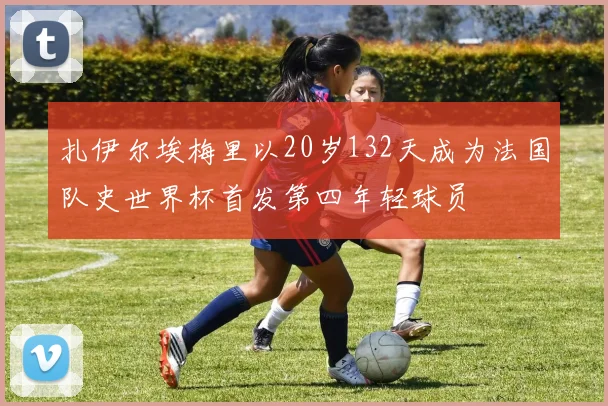 扎伊尔埃梅里以20岁132天成为法国队史世界杯首发第四年轻球员