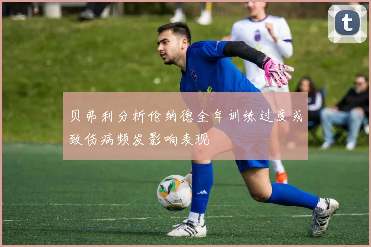 贝弗利分析伦纳德全年训练过度或致伤病频发影响表现