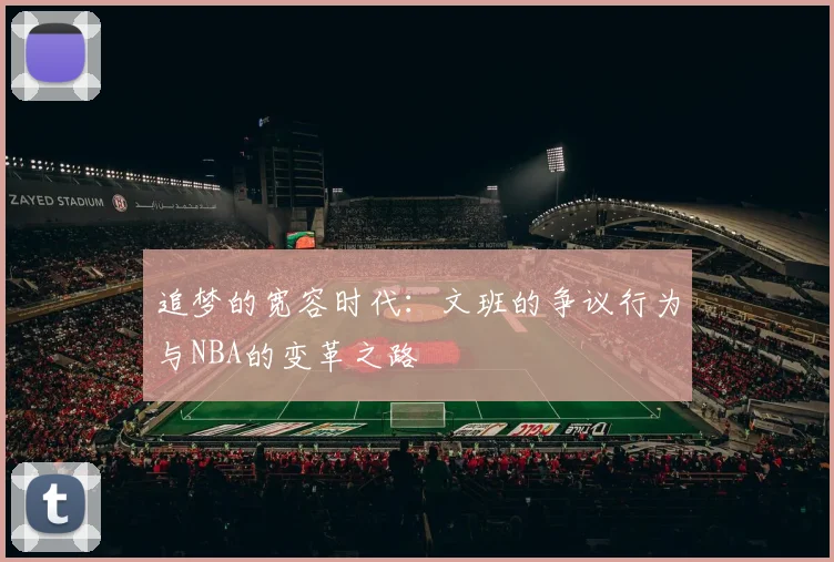 追梦的宽容时代：文班的争议行为与NBA的变革之路