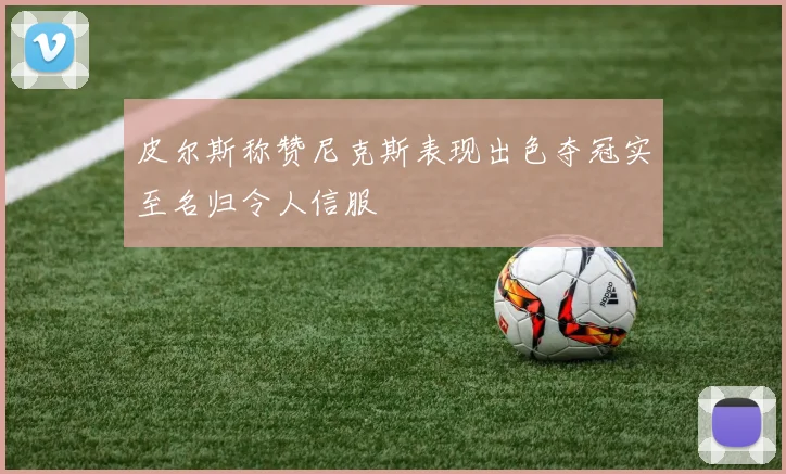 皮尔斯称赞尼克斯表现出色夺冠实至名归令人信服