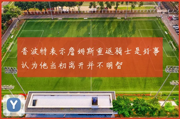 香波特表示詹姆斯重返骑士是好事认为他当初离开并不明智