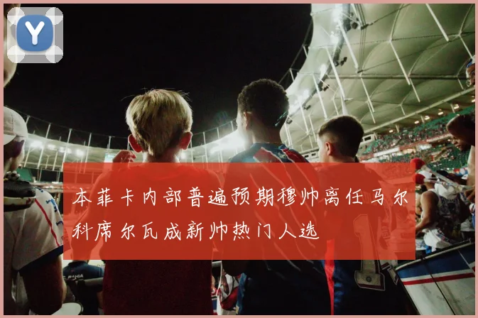 本菲卡内部普遍预期穆帅离任马尔科席尔瓦成新帅热门人选