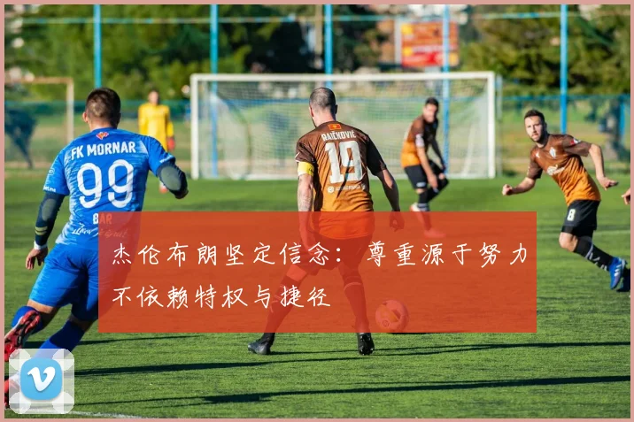 杰伦布朗坚定信念：尊重源于努力不依赖特权与捷径