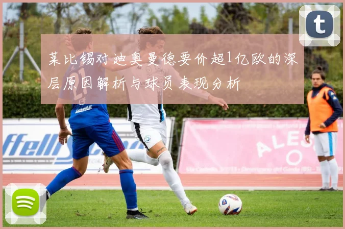 莱比锡对迪奥曼德要价超1亿欧的深层原因解析与球员表现分析