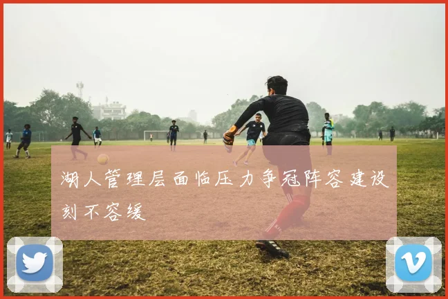 湖人管理层面临压力争冠阵容建设刻不容缓
