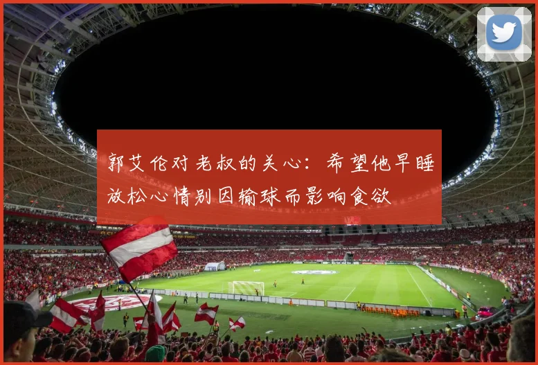 郭艾伦对老叔的关心：希望他早睡放松心情别因输球而影响食欲