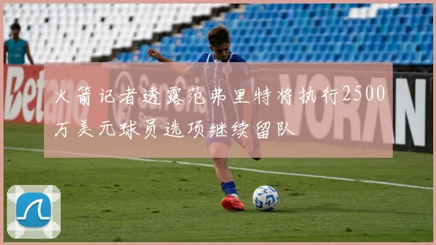 火箭记者透露范弗里特将执行2500万美元球员选项继续留队