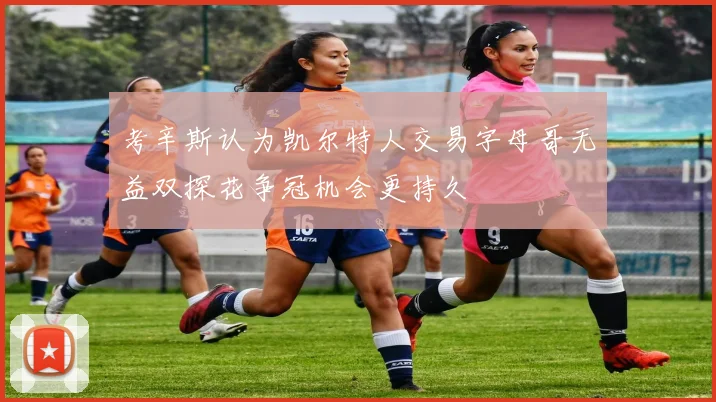 考辛斯认为凯尔特人交易字母哥无益双探花争冠机会更持久